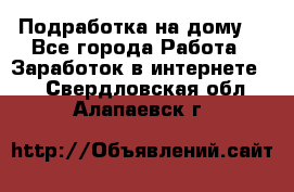 Подработка на дому  - Все города Работа » Заработок в интернете   . Свердловская обл.,Алапаевск г.